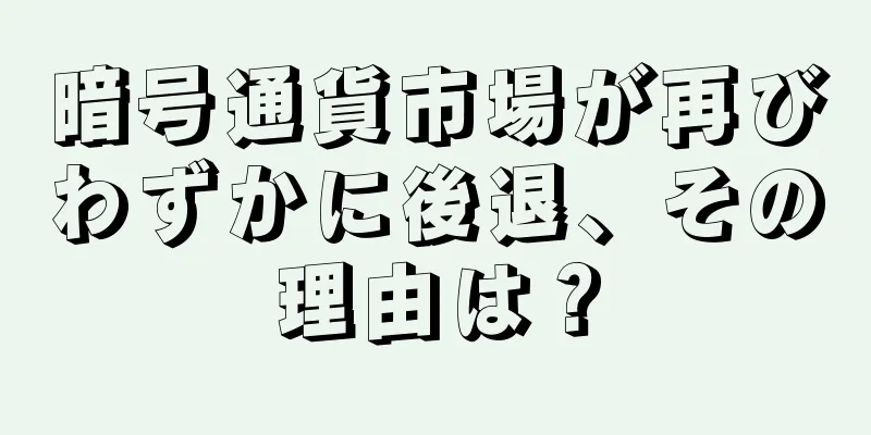 暗号通貨市場が再びわずかに後退、その理由は？