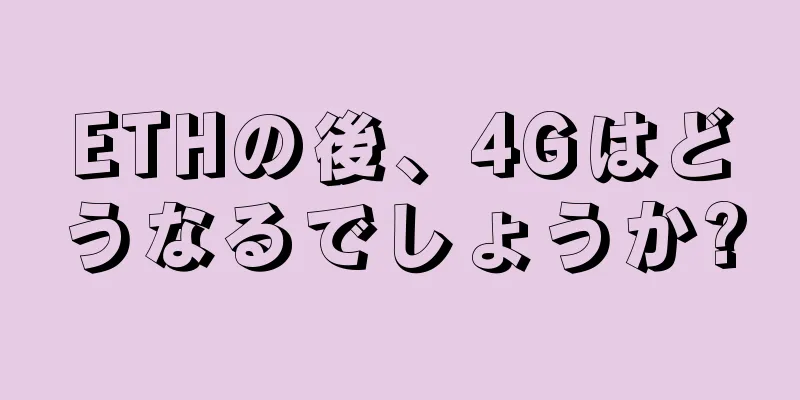 ETHの後、4Gはどうなるでしょうか?