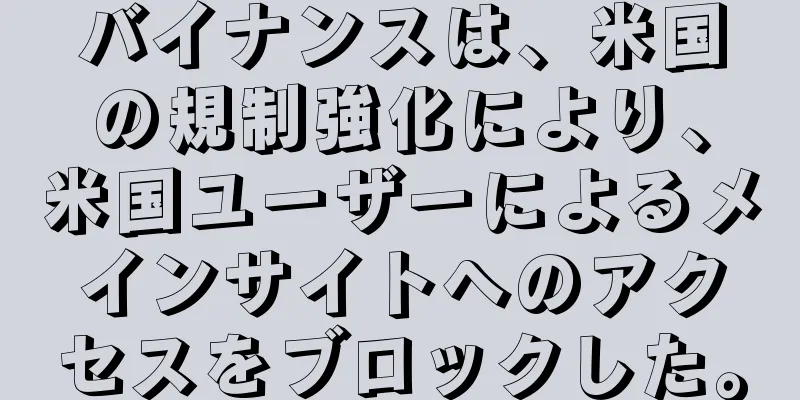 バイナンスは、米国の規制強化により、米国ユーザーによるメインサイトへのアクセスをブロックした。