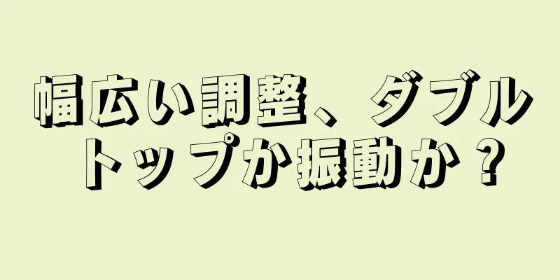 幅広い調整、ダブルトップか振動か？