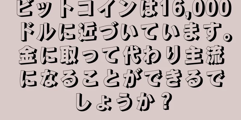 ビットコインは16,000ドルに近づいています。金に取って代わり主流になることができるでしょうか？