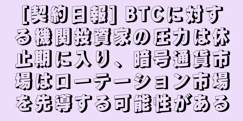[契約日報] BTCに対する機関投資家の圧力は休止期に入り、暗号通貨市場はローテーション市場を先導する可能性がある