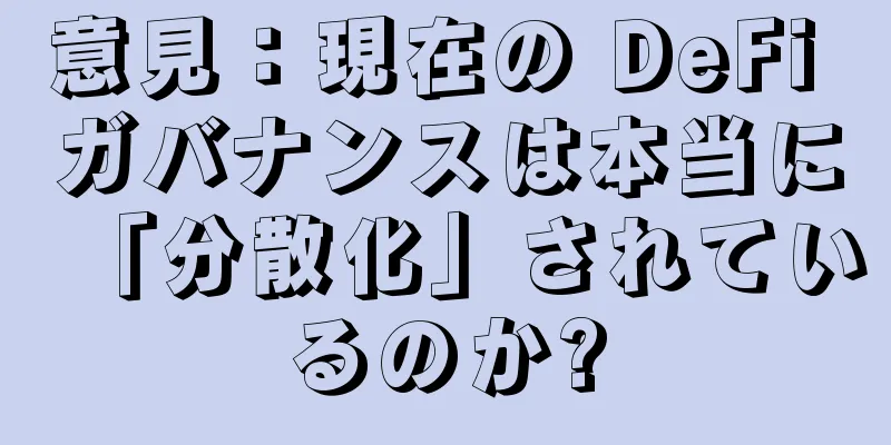意見：現在の DeFi ガバナンスは本当に「分散化」されているのか?