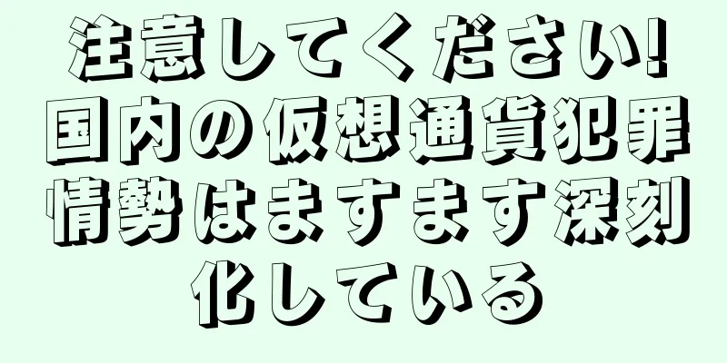 注意してください!国内の仮想通貨犯罪情勢はますます深刻化している
