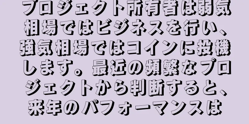 プロジェクト所有者は弱気相場ではビジネスを行い、強気相場ではコインに投機します。最近の頻繁なプロジェクトから判断すると、来年のパフォーマンスは
