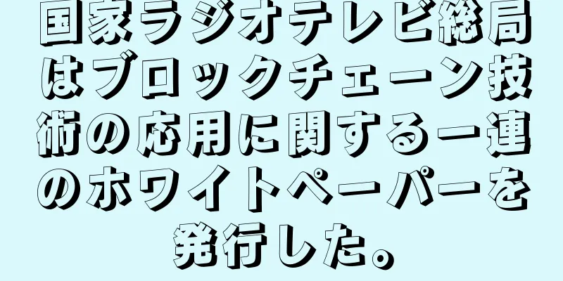 国家ラジオテレビ総局はブロックチェーン技術の応用に関する一連のホワイトペーパーを発行した。