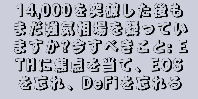 14,000を突破した後もまだ強気相場を疑っていますか?今すべきこと: ETHに焦点を当て、EOSを忘れ、DeFiを忘れる