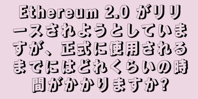 Ethereum 2.0 がリリースされようとしていますが、正式に使用されるまでにはどれくらいの時間がかかりますか?