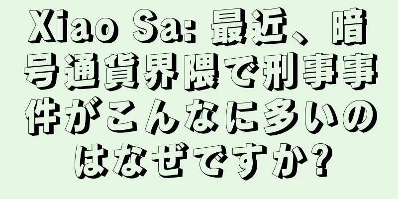 Xiao Sa: 最近、暗号通貨界隈で刑事事件がこんなに多いのはなぜですか?