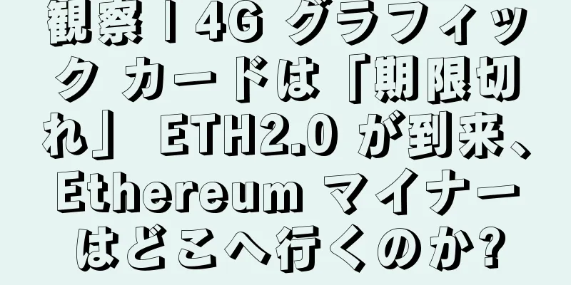 観察 | 4G グラフィック カードは「期限切れ」 ETH2.0 が到来、Ethereum マイナーはどこへ行くのか?