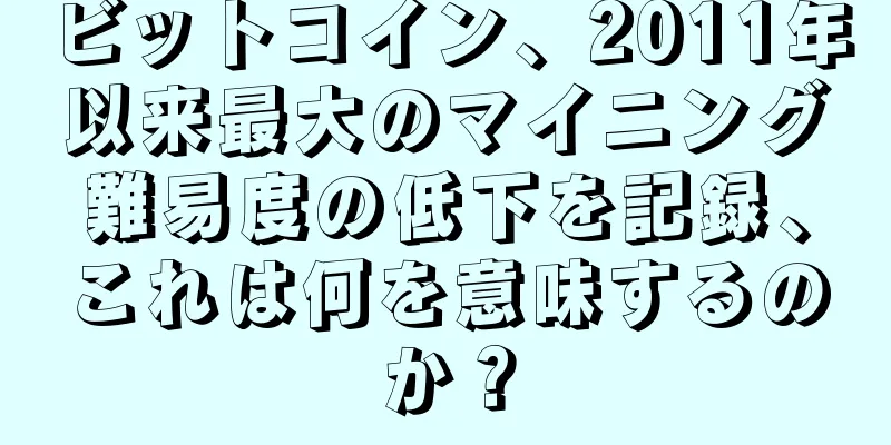 ビットコイン、2011年以来最大のマイニング難易度の低下を記録、これは何を意味するのか？