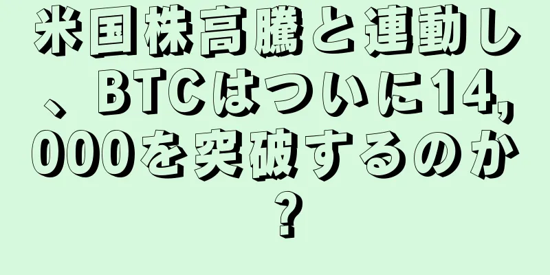 米国株高騰と連動し、BTCはついに14,000を突破するのか？