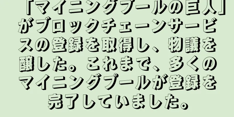 「マイニングプールの巨人」がブロックチェーンサービスの登録を取得し、物議を醸した。これまで、多くのマイニングプールが登録を完了していました。