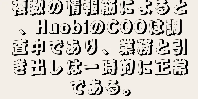 複数の情報筋によると、HuobiのCOOは調査中であり、業務と引き出しは一時的に正常である。
