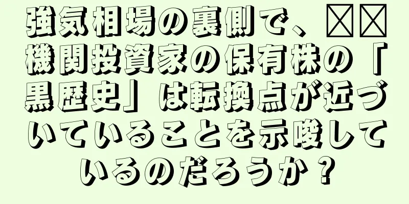 強気相場の裏側で、​​機関投資家の保有株の「黒歴史」は転換点が近づいていることを示唆しているのだろうか？