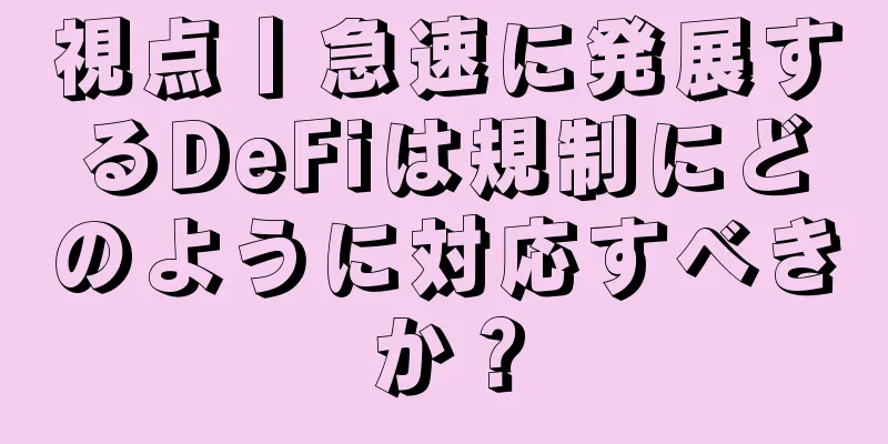 視点丨急速に発展するDeFiは規制にどのように対応すべきか？