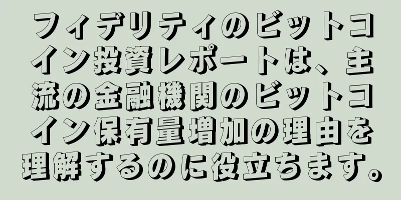 フィデリティのビットコイン投資レポートは、主流の金融機関のビットコイン保有量増加の理由を理解するのに役立ちます。