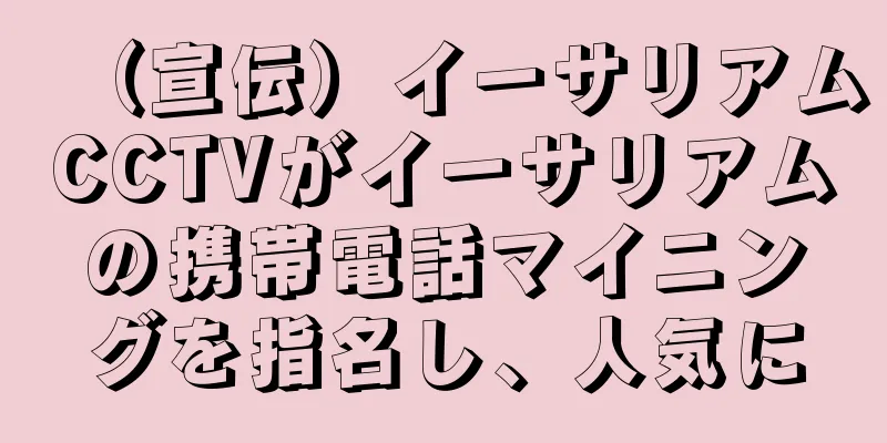 （宣伝）イーサリアムCCTVがイーサリアムの携帯電話マイニングを指名し、人気に