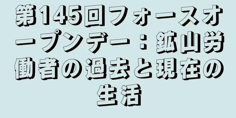 第145回フォースオープンデー：鉱山労働者の過去と現在の生活