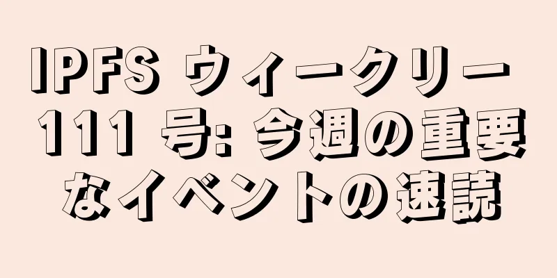 IPFS ウィークリー 111 号: 今週の重要なイベントの速読