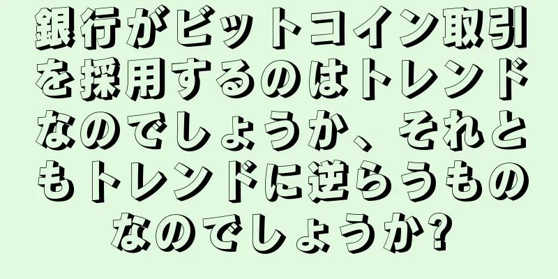 銀行がビットコイン取引を採用するのはトレンドなのでしょうか、それともトレンドに逆らうものなのでしょうか?