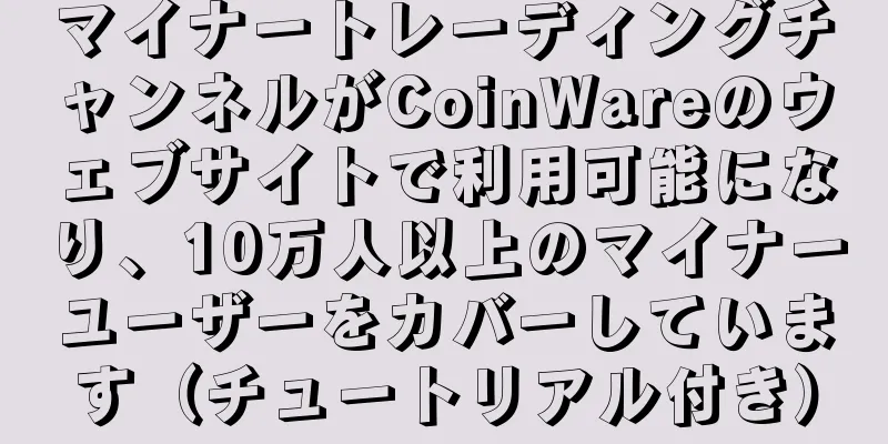 マイナートレーディングチャンネルがCoinWareのウェブサイトで利用可能になり、10万人以上のマイナーユーザーをカバーしています（チュートリアル付き）