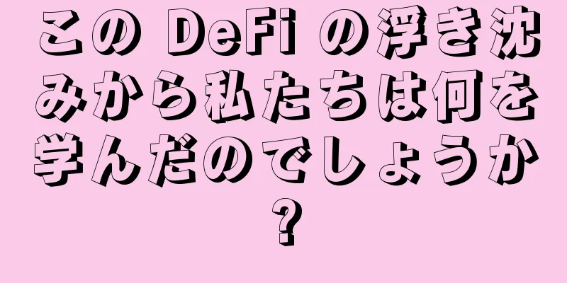 この DeFi の浮き沈みから私たちは何を学んだのでしょうか?