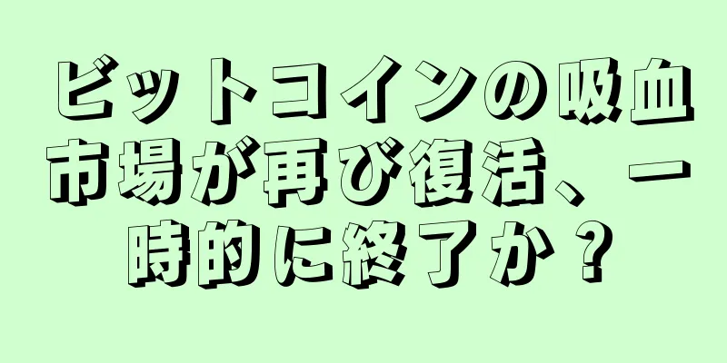 ビットコインの吸血市場が再び復活、一時的に終了か？