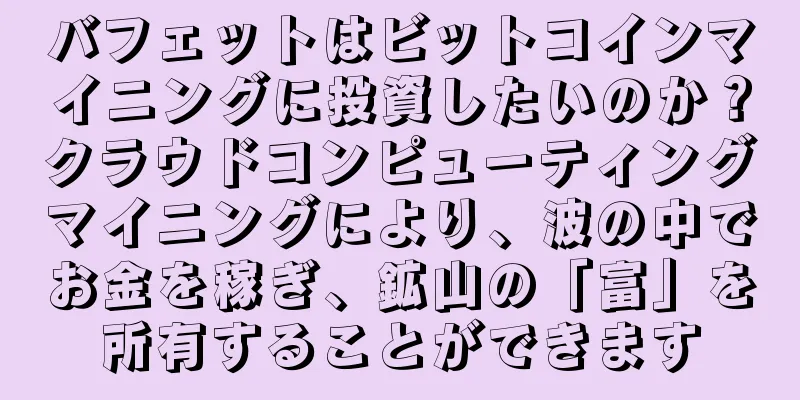 バフェットはビットコインマイニングに投資したいのか？クラウドコンピューティングマイニングにより、波の中でお金を稼ぎ、鉱山の「富」を所有することができます