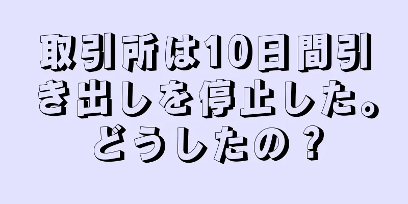 取引所は10日間引き出しを停止した。どうしたの？