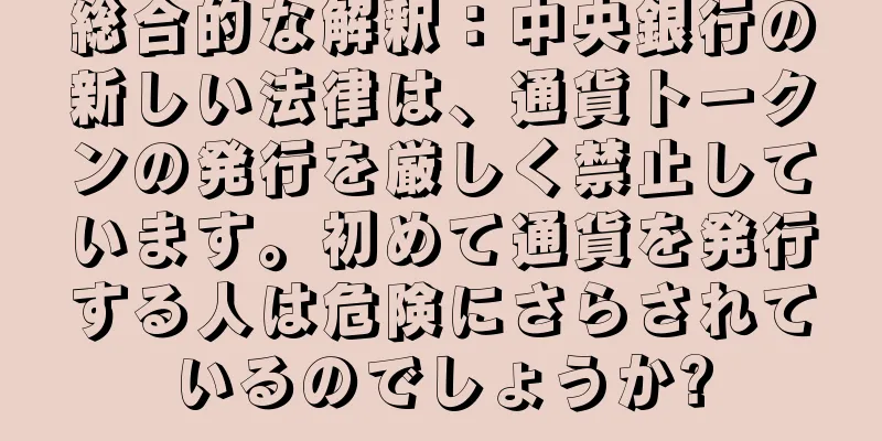 総合的な解釈：中央銀行の新しい法律は、通貨トークンの発行を厳しく禁止しています。初めて通貨を発行する人は危険にさらされているのでしょうか?