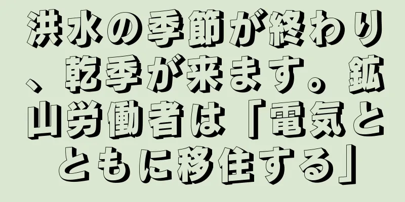 洪水の季節が終わり、乾季が来ます。鉱山労働者は「電気とともに移住する」