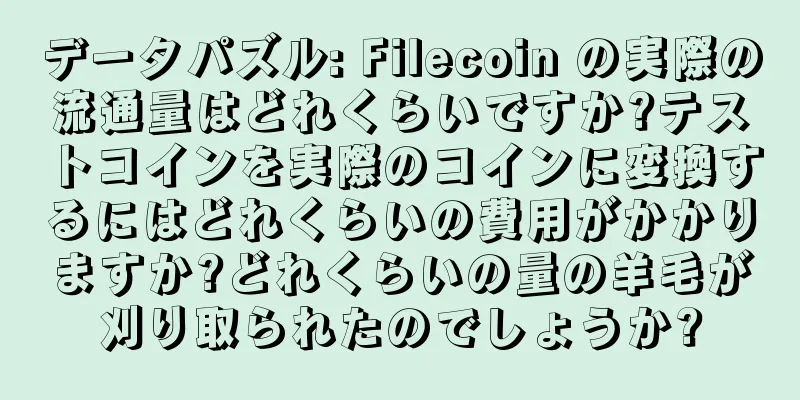 データパズル: Filecoin の実際の流通量はどれくらいですか?テストコインを実際のコインに変換するにはどれくらいの費用がかかりますか?どれくらいの量の羊毛が刈り取られたのでしょうか?
