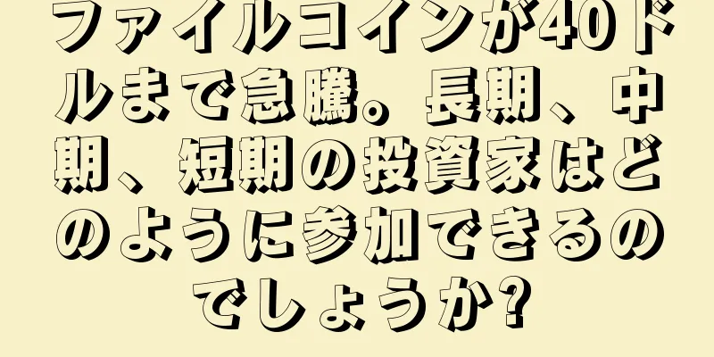 ファイルコインが40ドルまで急騰。長期、中期、短期の投資家はどのように参加できるのでしょうか?