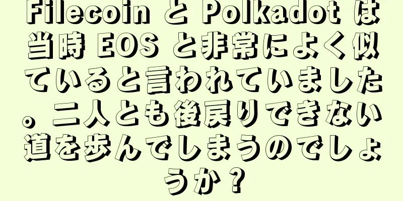 Filecoin と Polkadot は当時 EOS と非常によく似ていると言われていました。二人とも後戻りできない道を歩んでしまうのでしょうか？