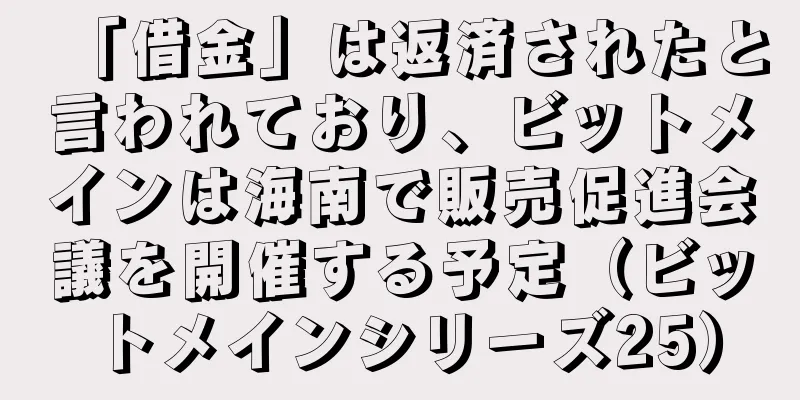「借金」は返済されたと言われており、ビットメインは海南で販売促進会議を開催する予定（ビットメインシリーズ25）
