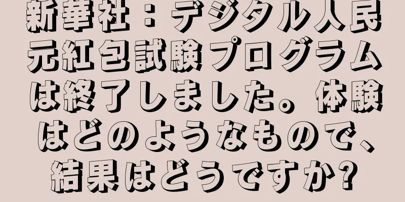 新華社：デジタル人民元紅包試験プログラムは終了しました。体験はどのようなもので、結果はどうですか?