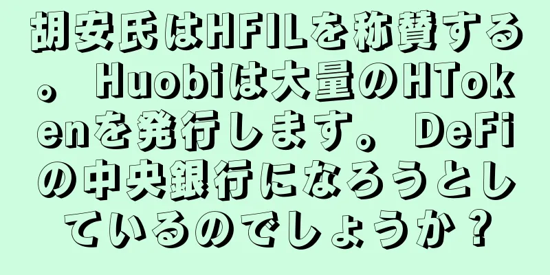 胡安氏はHFILを称賛する。 Huobiは大量のHTokenを発行します。 DeFiの中央銀行になろうとしているのでしょうか？