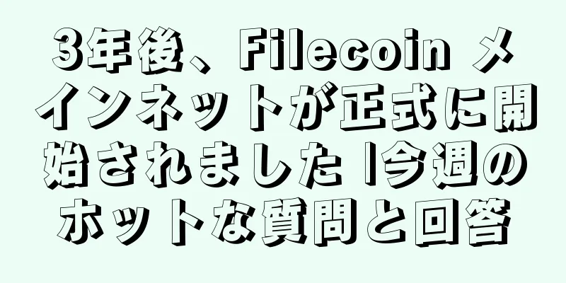 3年後、Filecoin メインネットが正式に開始されました |今週のホットな質問と回答