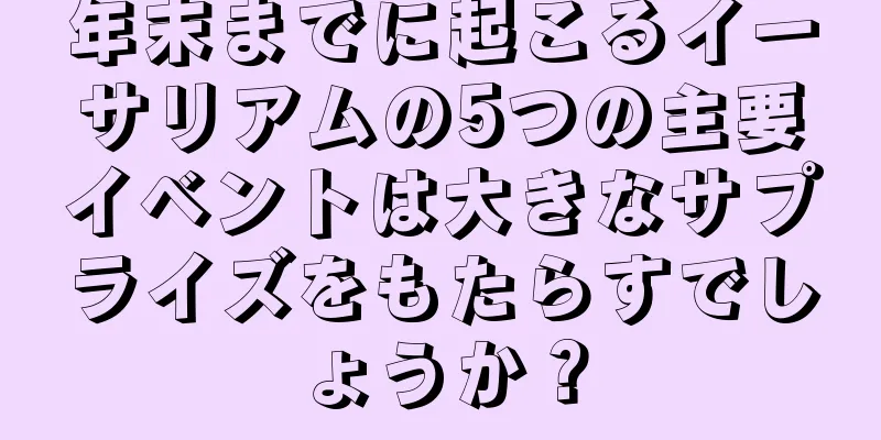 年末までに起こるイーサリアムの5つの主要イベントは大きなサプライズをもたらすでしょうか？