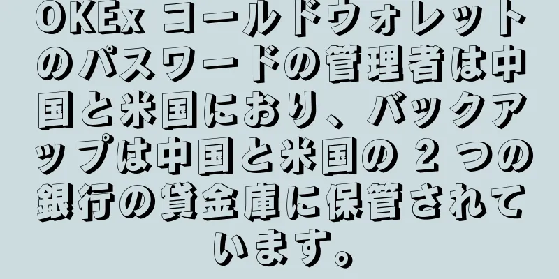 OKEx コールドウォレットのパスワードの管理者は中国と米国におり、バックアップは中国と米国の 2 つの銀行の貸金庫に保管されています。