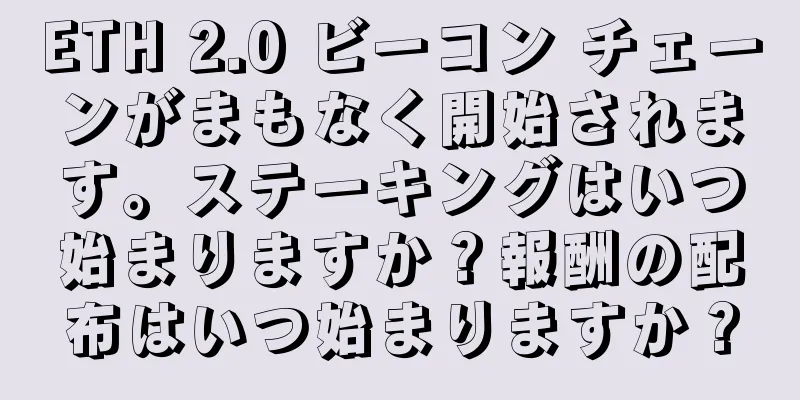 ETH 2.0 ビーコン チェーンがまもなく開始されます。ステーキングはいつ始まりますか？報酬の配布はいつ始まりますか？
