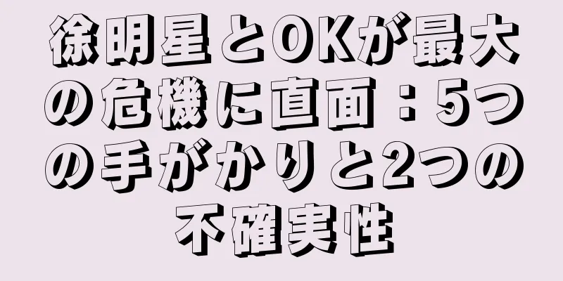 徐明星とOKが最大の危機に直面：5つの手がかりと2つの不確実性