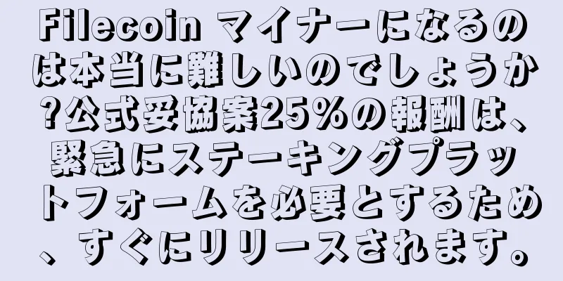 Filecoin マイナーになるのは本当に難しいのでしょうか?公式妥協案25%の報酬は、緊急にステーキングプラットフォームを必要とするため、すぐにリリースされます。