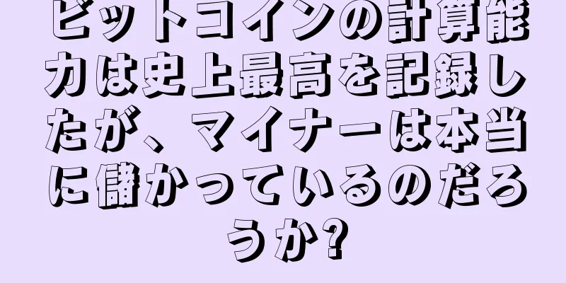 ビットコインの計算能力は史上最高を記録したが、マイナーは本当に儲かっているのだろうか?