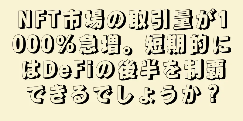 NFT市場の取引量が1000%急増。短期的にはDeFiの後半を制覇できるでしょうか？