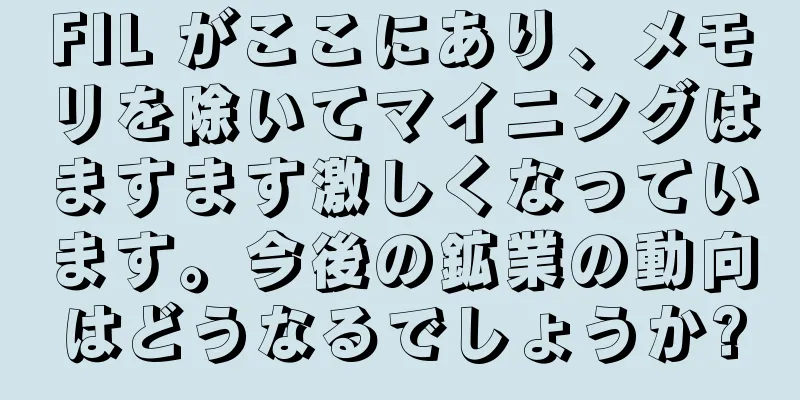 FIL がここにあり、メモリを除いてマイニングはますます激しくなっています。今後の鉱業の動向はどうなるでしょうか?