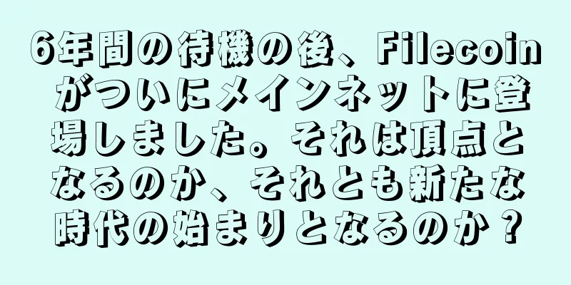 6年間の待機の後、Filecoin がついにメインネットに登場しました。それは頂点となるのか、それとも新たな時代の始まりとなるのか？