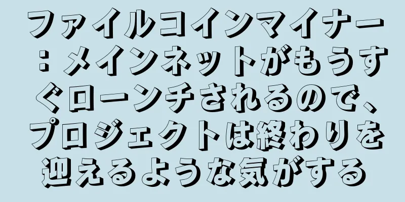 ファイルコインマイナー：メインネットがもうすぐローンチされるので、プロジェクトは終わりを迎えるような気がする