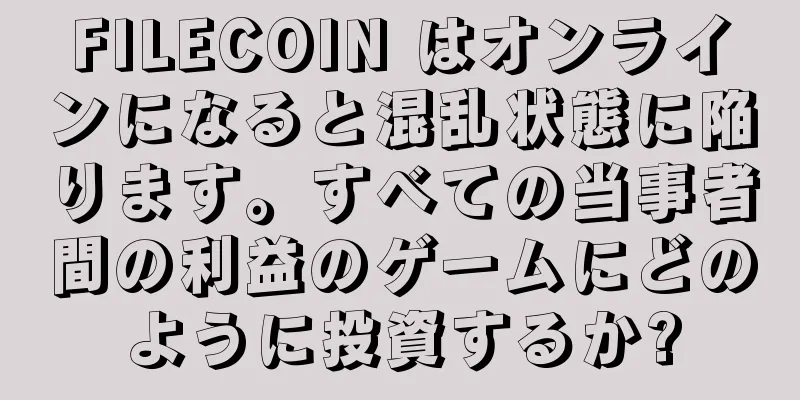 FILECOIN はオンラインになると混乱状態に陥ります。すべての当事者間の利益のゲームにどのように投資するか?